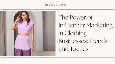 The Power of Influencer Marketing in Clothing Businesses: Trends and Tactics