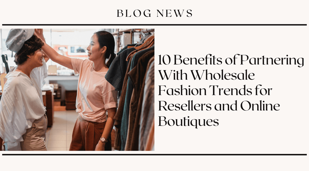 10 Benefits of Partnering With Wholesale Fashion Trends for Resellers and Online Boutiques
