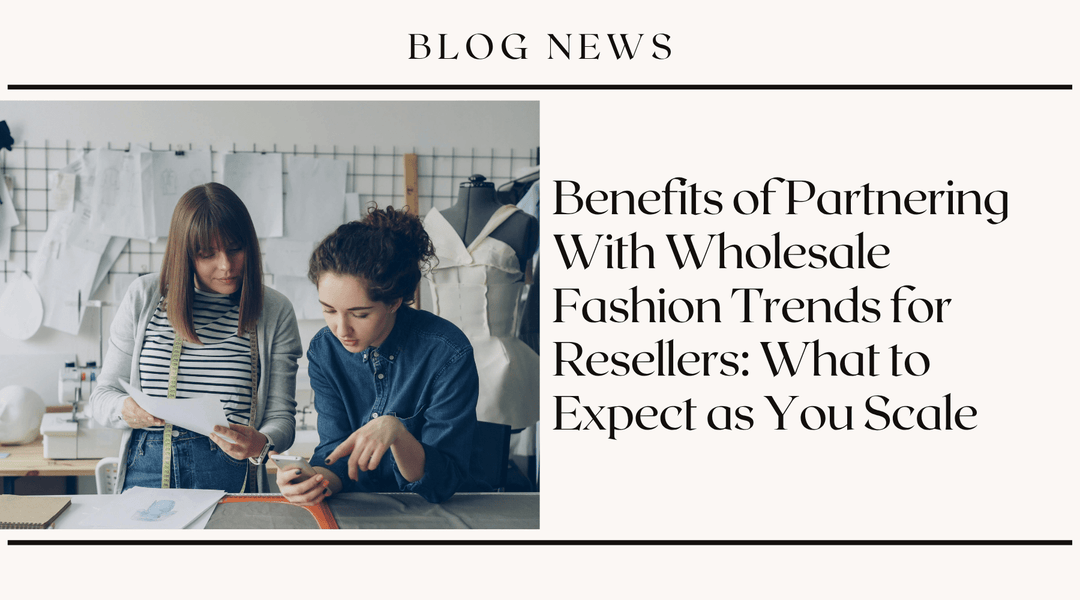 Benefits of Partnering With Wholesale Fashion Trends for Resellers: What to Expect as You Scale