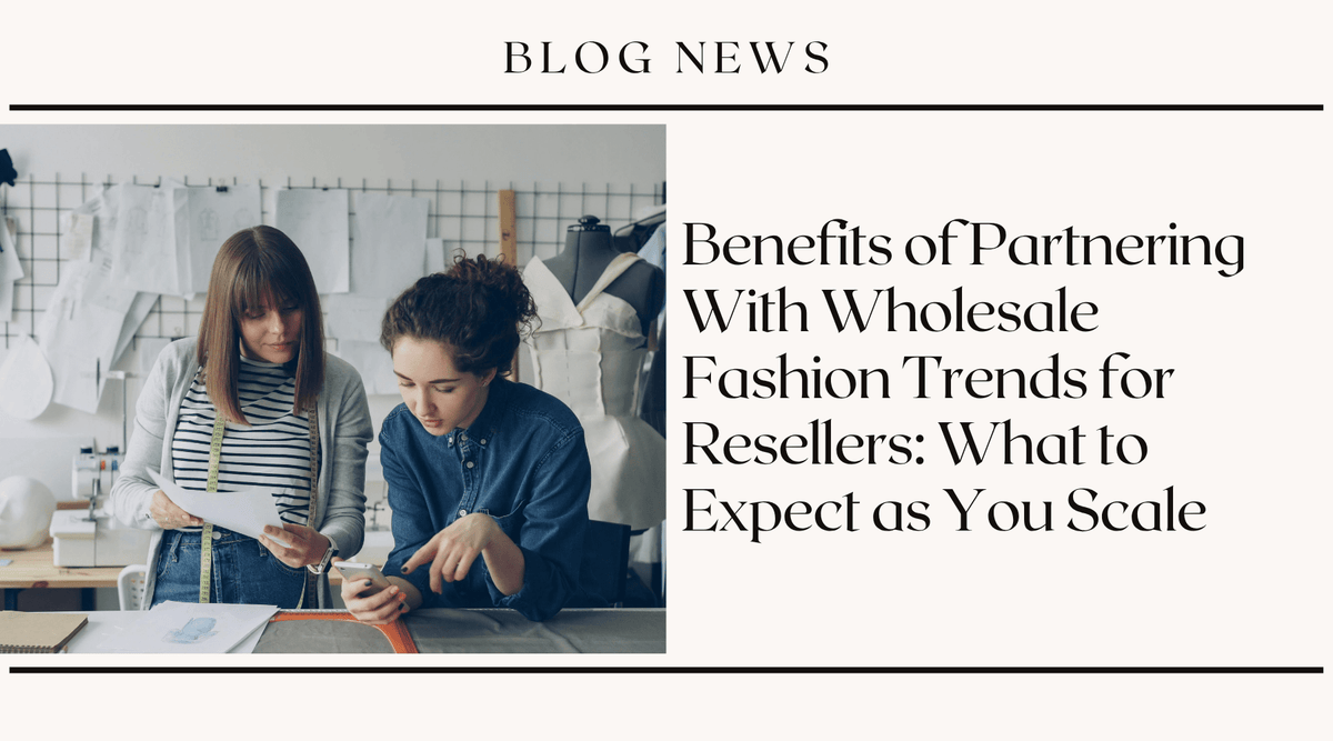 Benefits of Partnering With Wholesale Fashion Trends for Resellers: What to Expect as You Scale