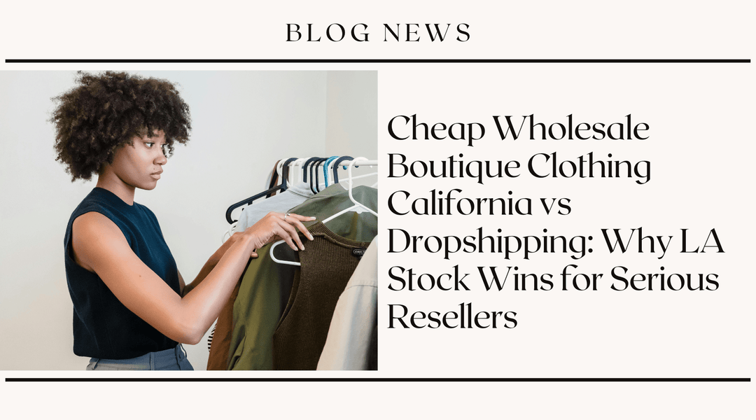 Cheap Wholesale Boutique Clothing California vs Dropshipping: Why LA Stock Wins for Serious Resellers