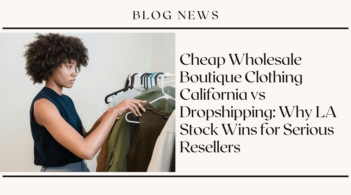 Cheap Wholesale Boutique Clothing California vs Dropshipping: Why LA Stock Wins for Serious Resellers