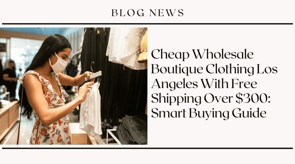 Cheap Wholesale Boutique Clothing Los Angeles With Free Shipping Over $300: Smart Buying Guide