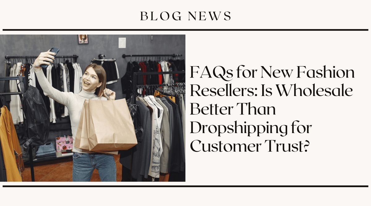 FAQs for New Fashion Resellers: Is Wholesale Better Than Dropshipping for Customer Trust?