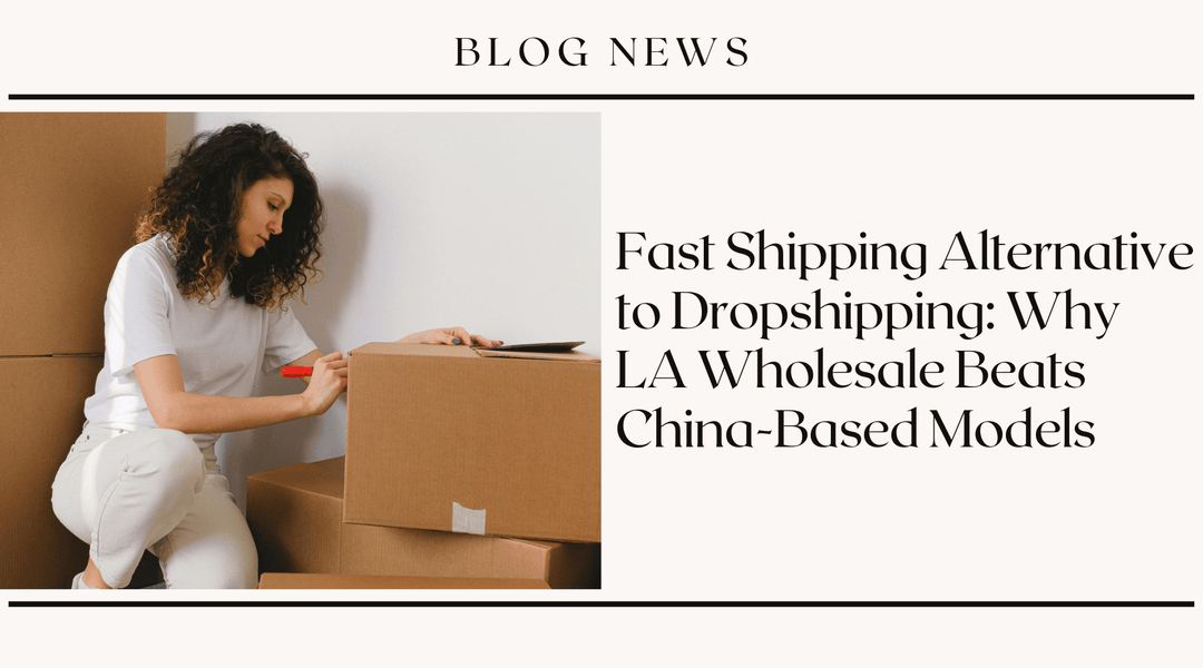 Fast Shipping Alternative to Dropshipping: Why LA Wholesale Beats China-Based Models