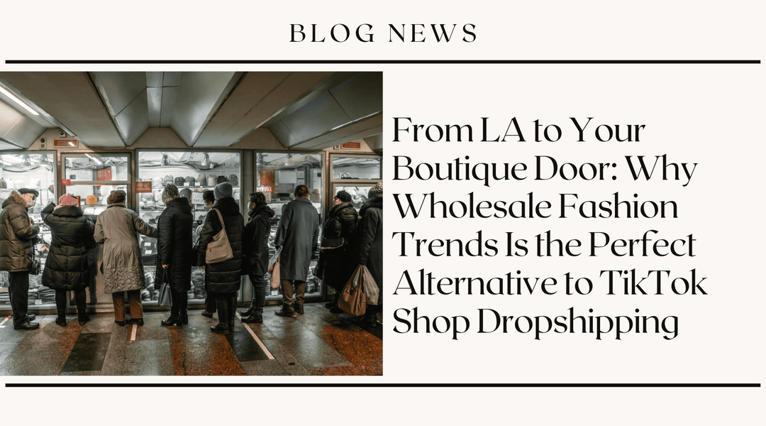 From LA to Your Boutique Door: Why Wholesale Fashion Trends Is the Perfect Alternative to TikTok Shop Dropshipping