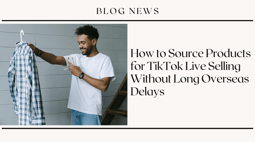 How to Source Products for TikTok Live Selling Without Long Overseas Delays