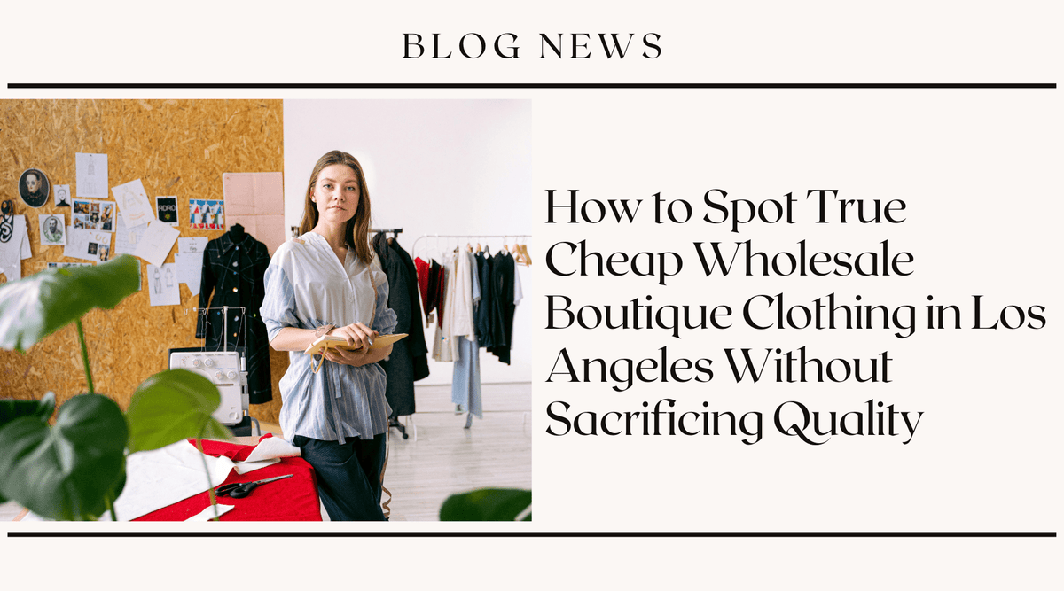 How to Spot True Cheap Wholesale Boutique Clothing in Los Angeles Without Sacrificing Quality