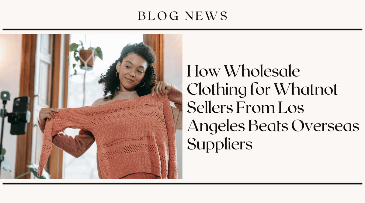 How Wholesale Clothing for Whatnot Sellers From Los Angeles Beats Overseas Suppliers