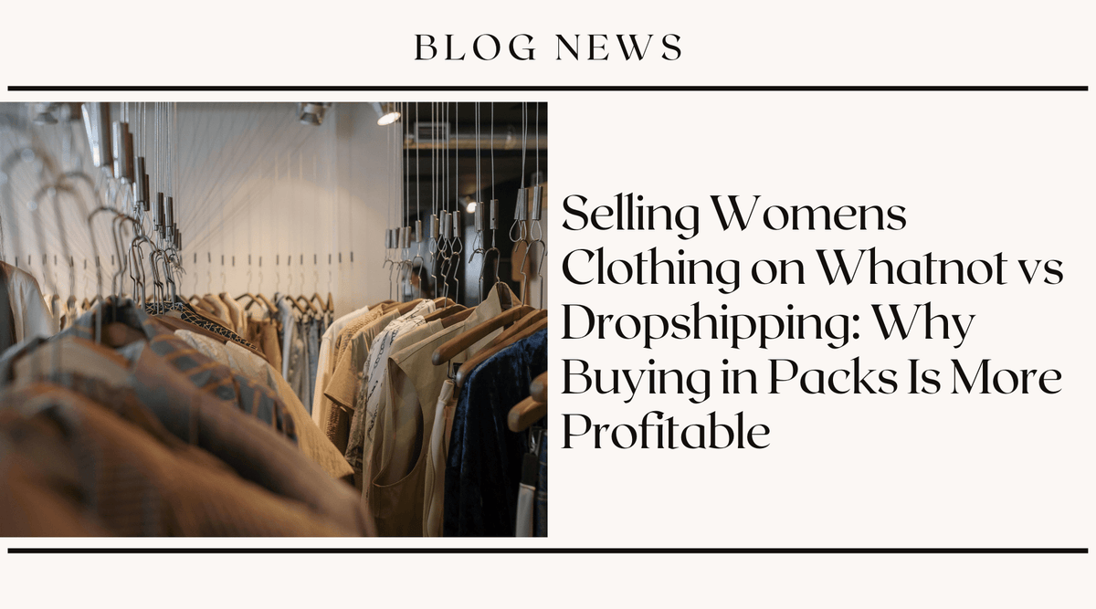Selling Women's Clothing on Whatnot vs Dropshipping: Why Buying in Packs Is More Profitable