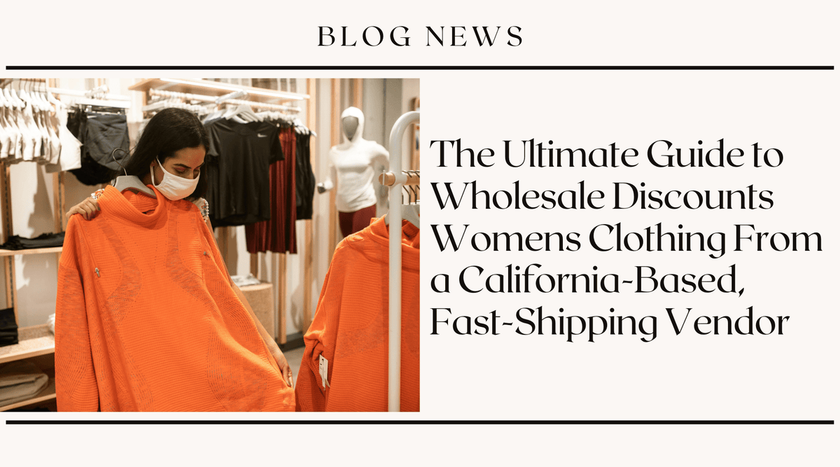 The Ultimate Guide to Wholesale Discounts on Women's Clothing From a California-Based, Fast-Shipping Vendor