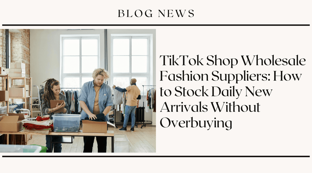TikTok Shop Wholesale Fashion Suppliers: How to Stock Daily New Arrivals Without Overbuying