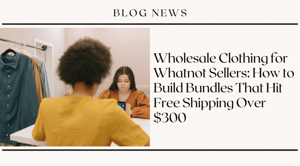 Wholesale Clothing for Whatnot Sellers: How to Build Bundles That Hit Free Shipping Over $300
