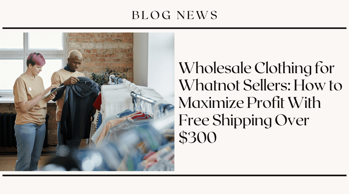 Wholesale Clothing for Whatnot Sellers: How to Maximize Profit With Free Shipping Over $300