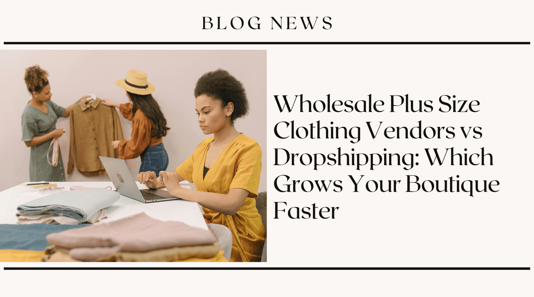 Wholesale Plus Size Clothing Vendors vs Dropshipping: Which Grows Your Boutique Faster?
