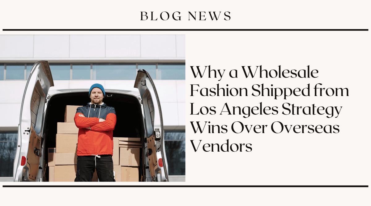 Why a Wholesale Fashion Shipped from Los Angeles Strategy Wins Over Overseas Vendors