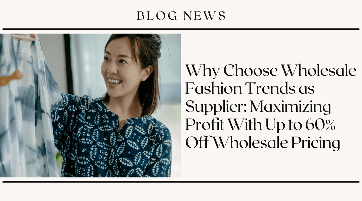 Why Choose Wholesale Fashion Trends as Supplier: Maximizing Profit With Up to 60% Off Wholesale Pricing