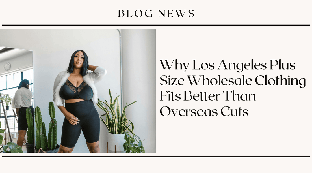 Why Los Angeles Plus Size Wholesale Clothing Fits Better Than Overseas Cuts