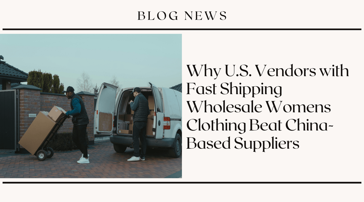Why U.S. Vendors with Fast Shipping Wholesale Womens Clothing Beat China-Based Suppliers