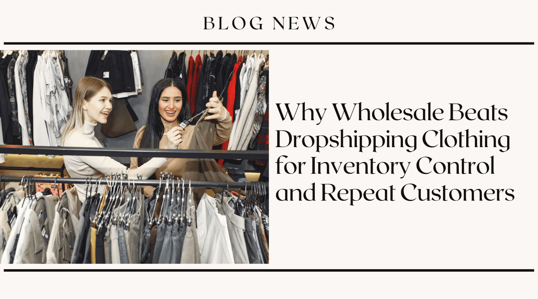 Why Wholesale Beats Dropshipping Clothing for Inventory Control and Repeat Customers