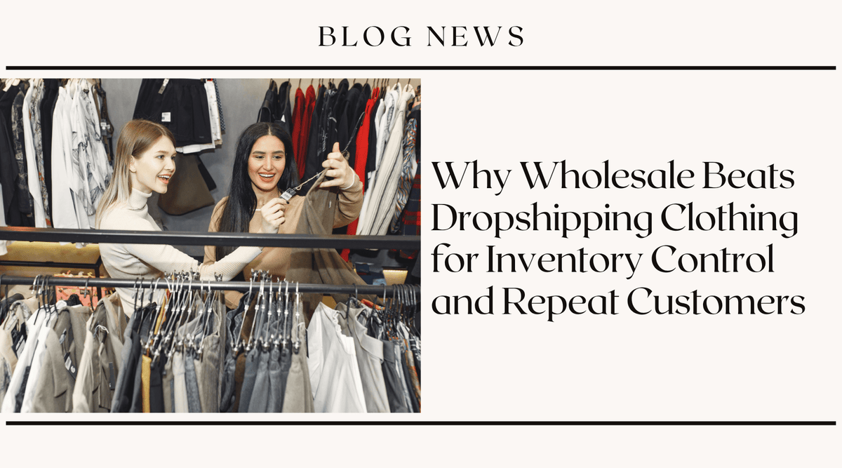 Why Wholesale Beats Dropshipping Clothing for Inventory Control and Repeat Customers